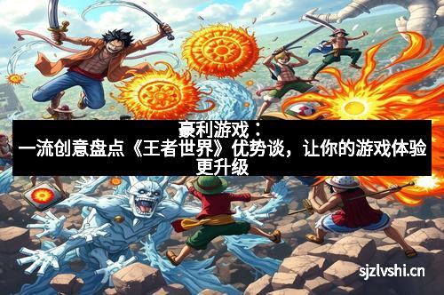 豪利游戏:一流创意盘点《王者世界》优势谈,让你的游戏体验更升级 豪利游戏:一流创意盘点《王者世界》优势谈,让你的游戏体验更升级